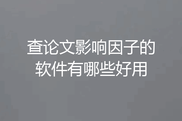 查论文影响因子的软件有哪些好用