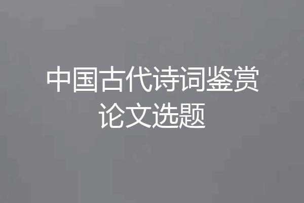 中国古代诗词鉴赏论文选题