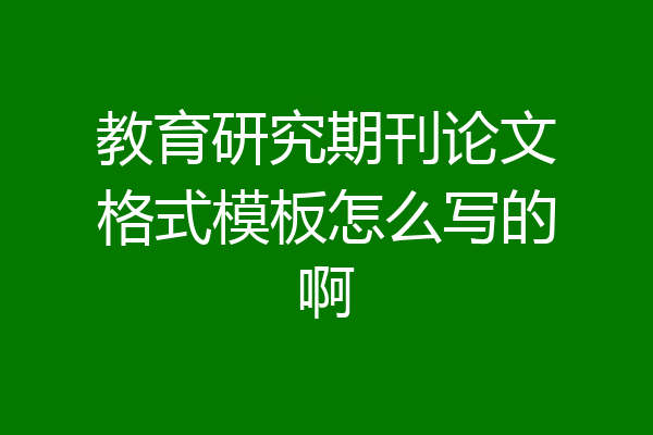 教育研究期刊论文格式模板怎么写的啊