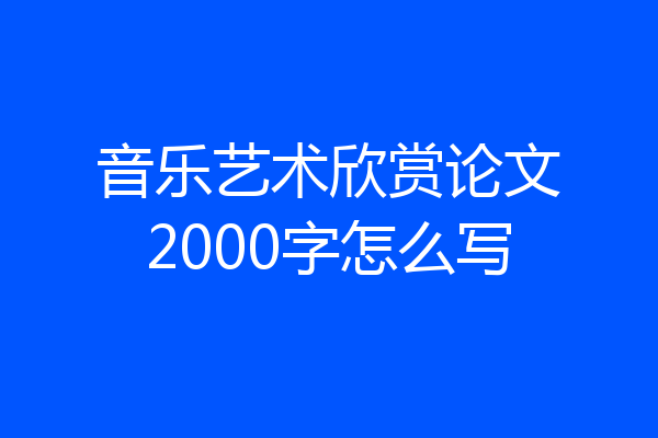 音乐艺术欣赏论文2000字怎么写