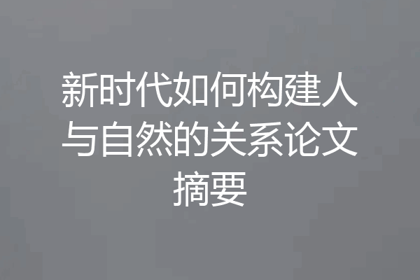 新时代如何构建人与自然的关系论文摘要