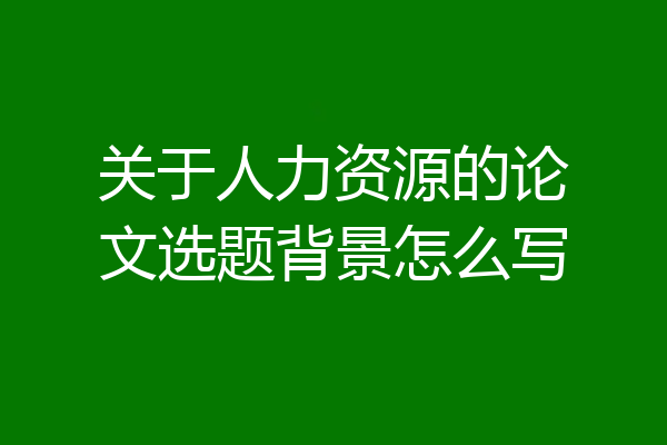 关于人力资源的论文选题背景怎么写