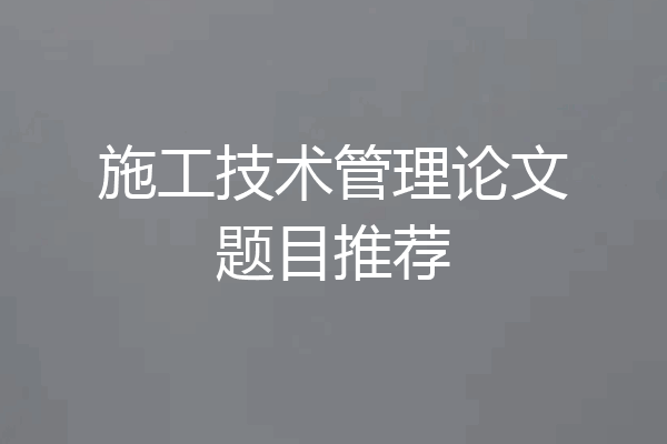 施工技术管理论文题目推荐