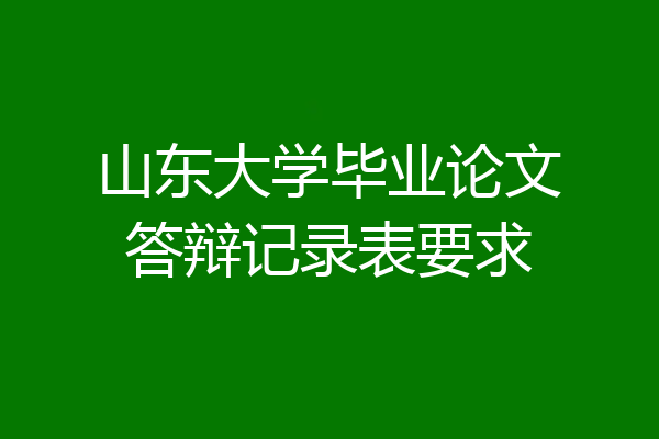 山东大学毕业论文答辩记录表要求