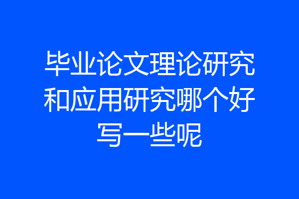 毕业论文理论研究和应用研究哪个好写一些呢