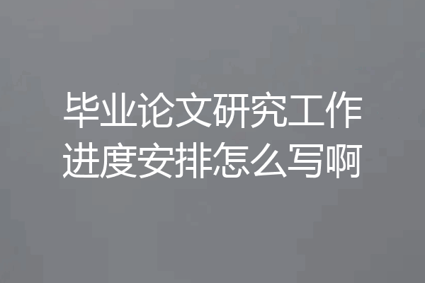 毕业论文研究工作进度安排怎么写啊
