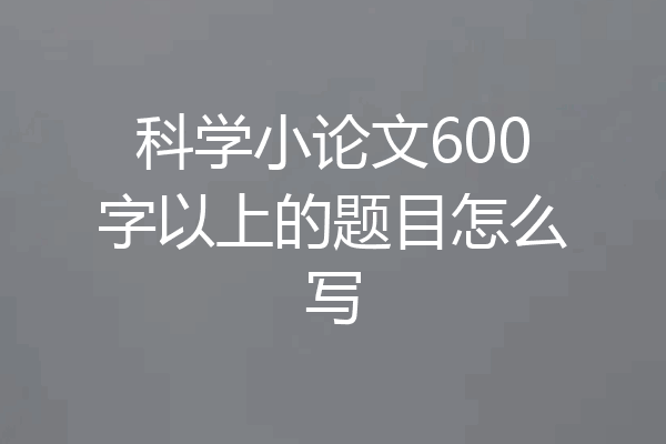 科学小论文600字以上的题目怎么写