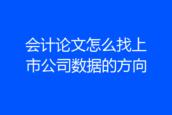 会计论文怎么找上市公司数据的方向