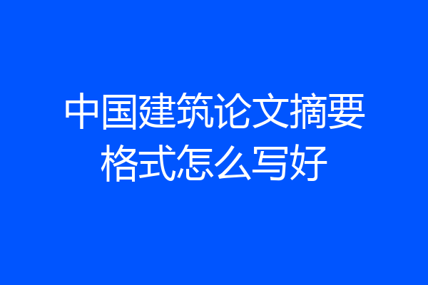 中国建筑论文摘要格式怎么写好