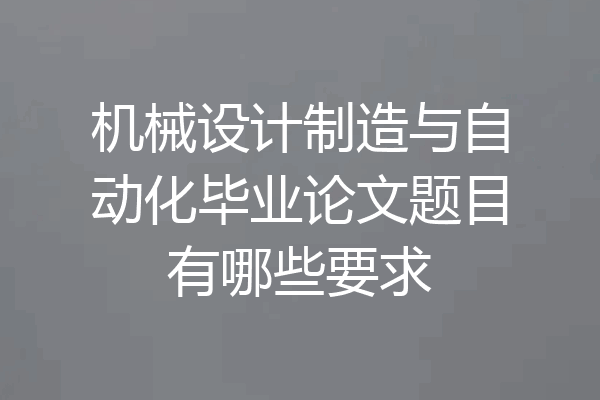 机械设计制造与自动化毕业论文题目有哪些要求