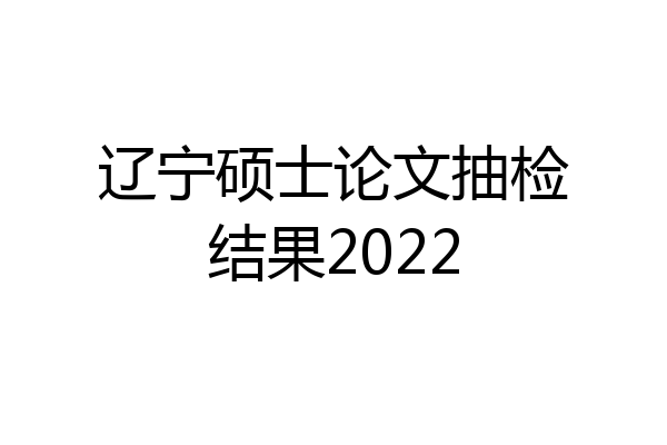 辽宁硕士论文抽检结果2022