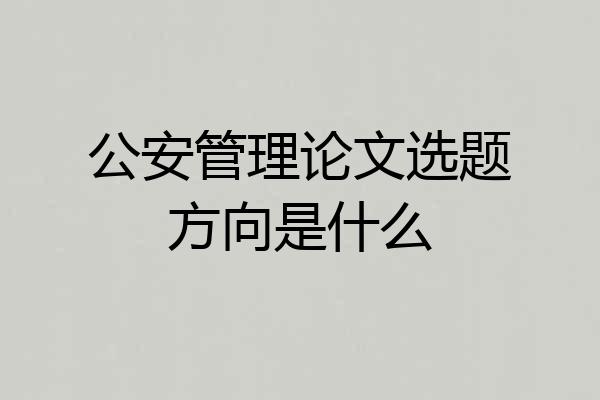 公安管理论文选题方向是什么