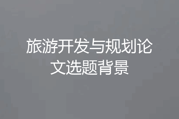 旅游开发与规划论文选题背景