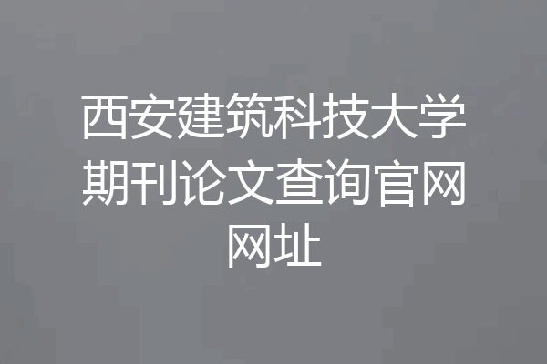 西安建筑科技大学期刊论文查询官网网址
