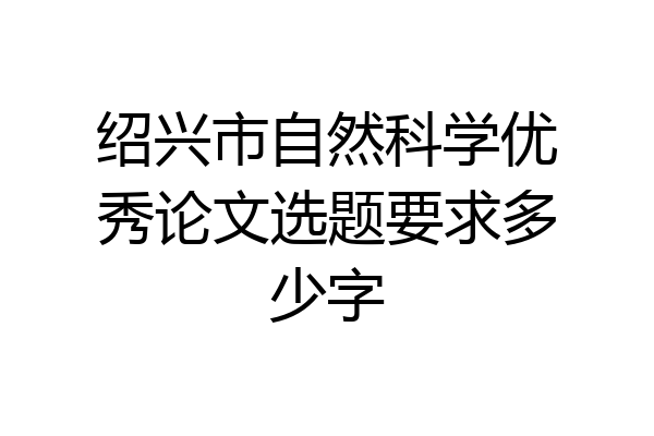 绍兴市自然科学优秀论文选题要求多少字
