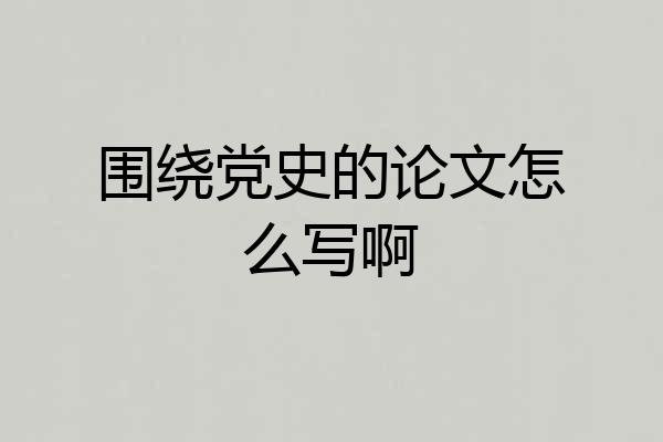 围绕党史的论文怎么写啊