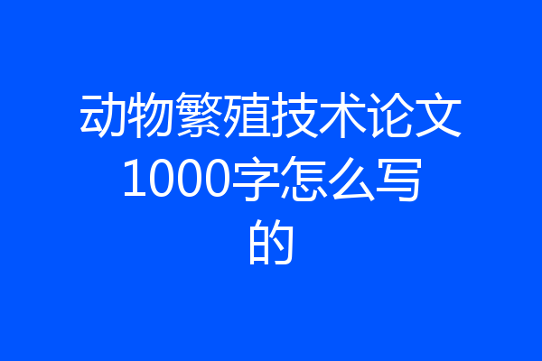 动物繁殖技术论文1000字怎么写的