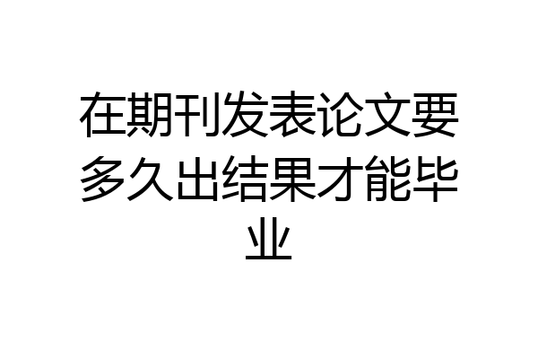 在期刊发表论文要多久出结果才能毕业