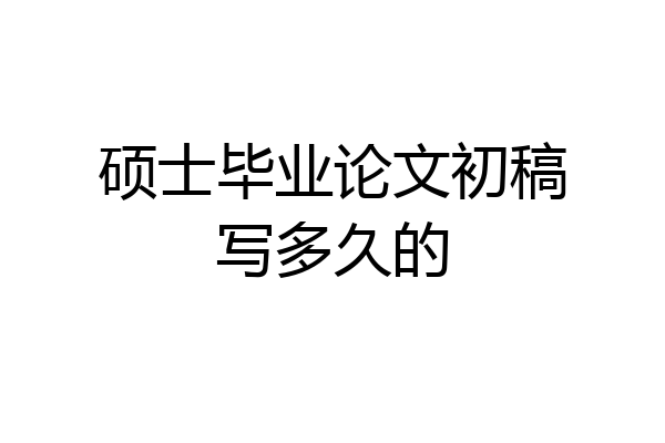 硕士毕业论文初稿写多久的