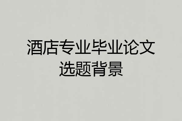 酒店专业毕业论文选题背景