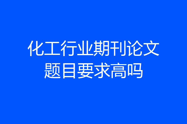 化工行业期刊论文题目要求高吗