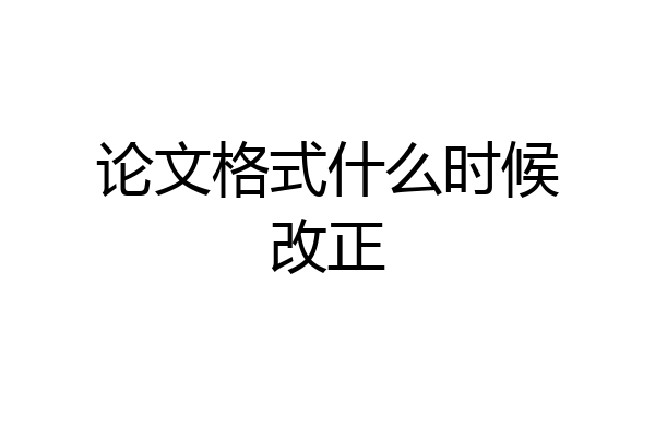论文格式什么时候改正