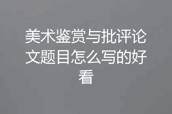 美术鉴赏与批评论文题目怎么写的好看