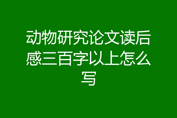 动物研究论文读后感三百字以上怎么写