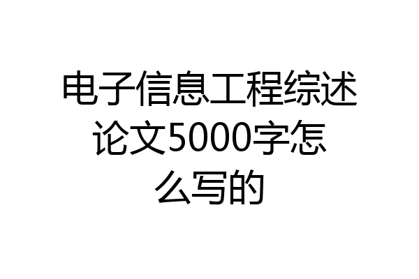 电子信息工程综述论文5000字怎么写的