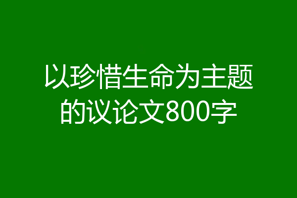 以珍惜生命为主题的议论文800字
