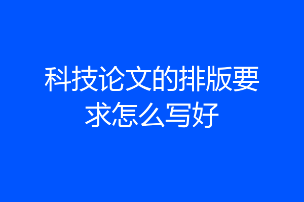 科技论文的排版要求怎么写好