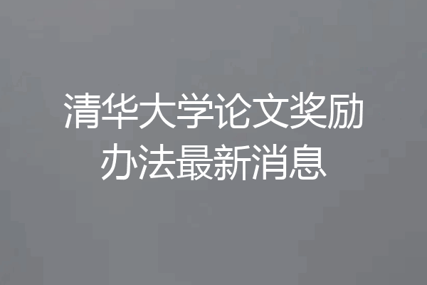 清华大学论文奖励办法最新消息