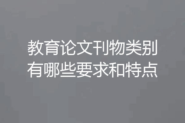 教育论文刊物类别有哪些要求和特点