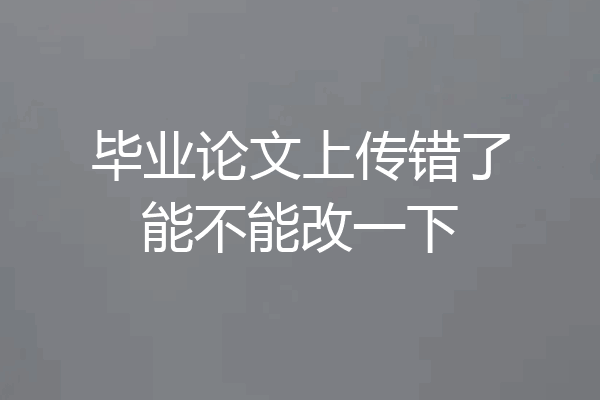 毕业论文上传错了能不能改一下
