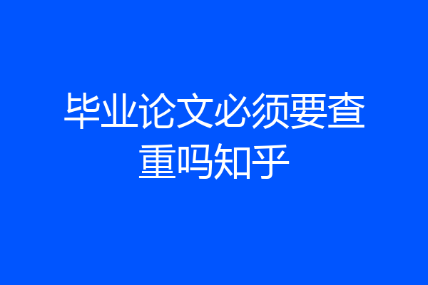 毕业论文必须要查重吗知乎