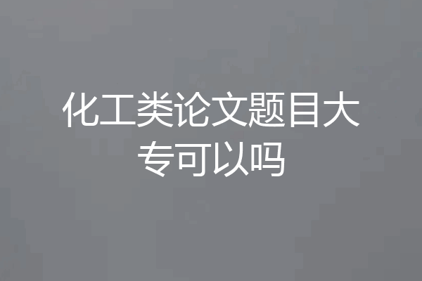 化工类论文题目大专可以吗
