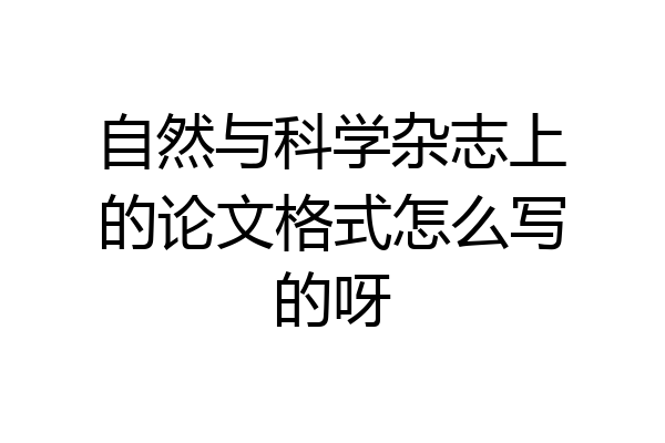 自然与科学杂志上的论文格式怎么写的呀