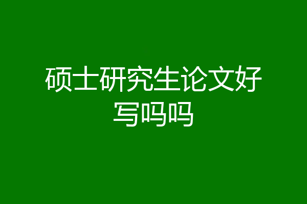 硕士研究生论文好写吗吗