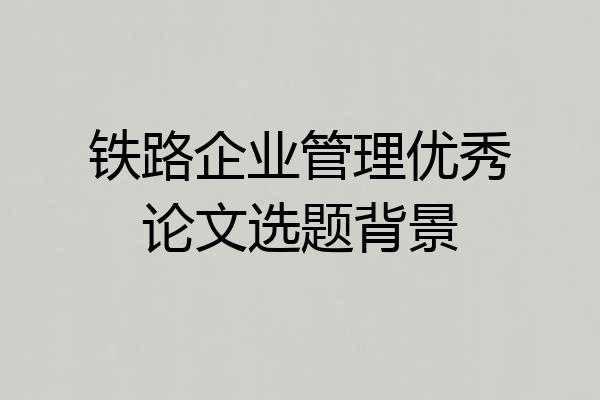 铁路企业管理优秀论文选题背景