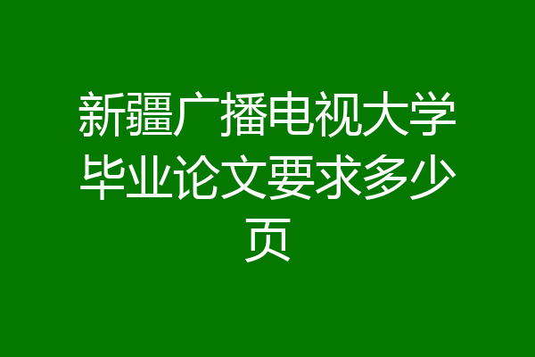 新疆广播电视大学毕业论文要求多少页
