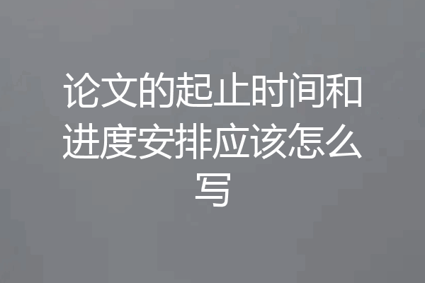 论文的起止时间和进度安排应该怎么写
