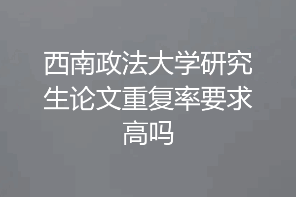 西南政法大学研究生论文重复率要求高吗