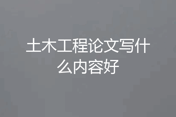 土木工程论文写什么内容好