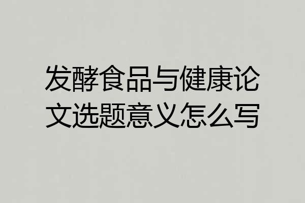 发酵食品与健康论文选题意义怎么写