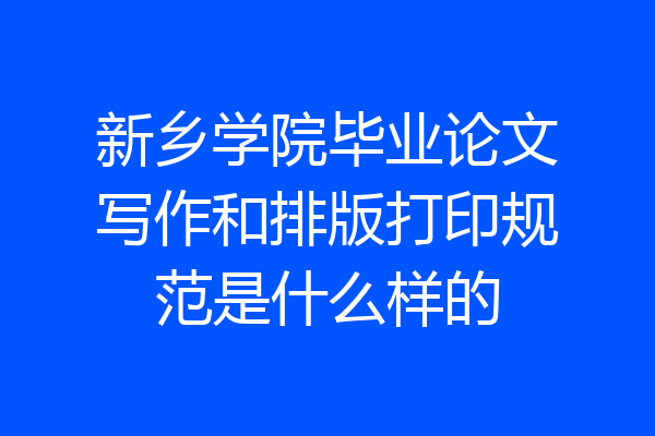 新乡学院毕业论文写作和排版打印规范是什么样的