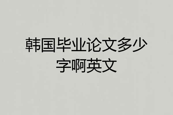 韩国毕业论文多少字啊英文