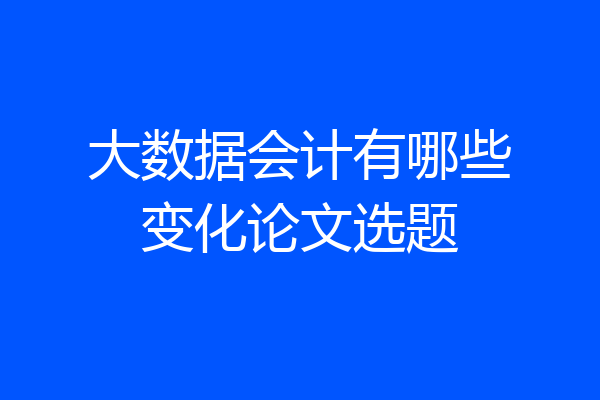 大数据会计有哪些变化论文选题
