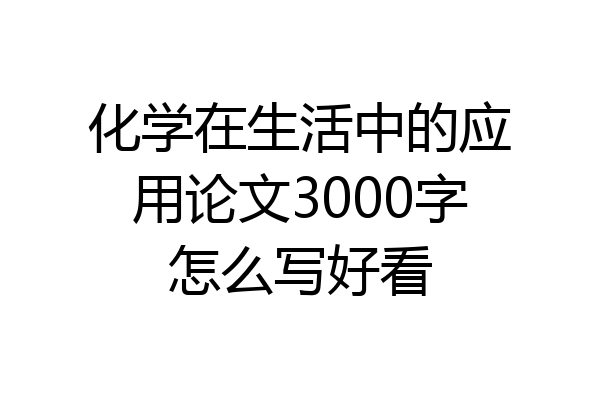 化学在生活中的应用论文3000字怎么写好看