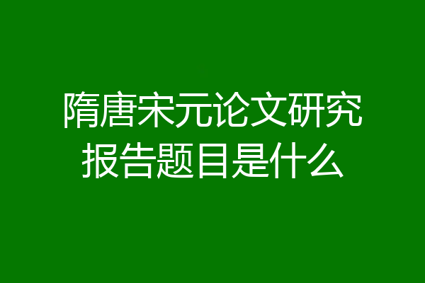 隋唐宋元论文研究报告题目是什么