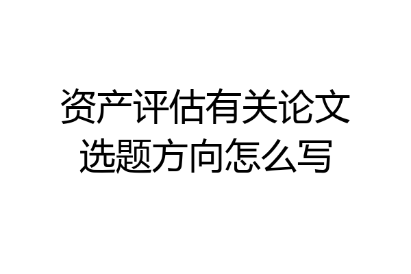 资产评估有关论文选题方向怎么写